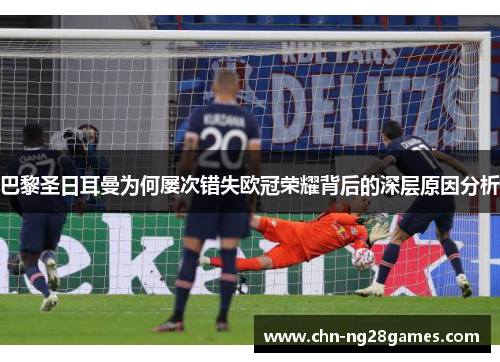 巴黎圣日耳曼为何屡次错失欧冠荣耀背后的深层原因分析