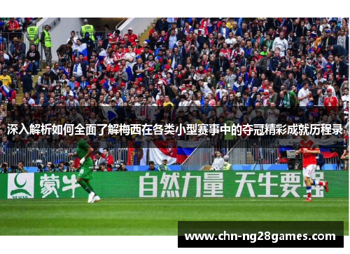 深入解析如何全面了解梅西在各类小型赛事中的夺冠精彩成就历程录