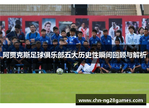 阿贾克斯足球俱乐部五大历史性瞬间回顾与解析