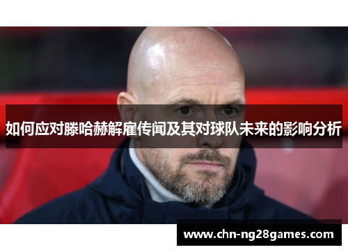 如何应对滕哈赫解雇传闻及其对球队未来的影响分析