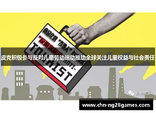 皮克积极参与反对儿童劳动运动推动全球关注儿童权益与社会责任