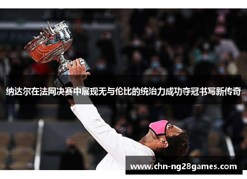 纳达尔在法网决赛中展现无与伦比的统治力成功夺冠书写新传奇